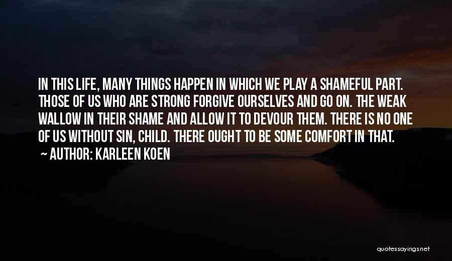 Karleen Koen Quotes: In This Life, Many Things Happen In Which We Play A Shameful Part. Those Of Us Who Are Strong Forgive