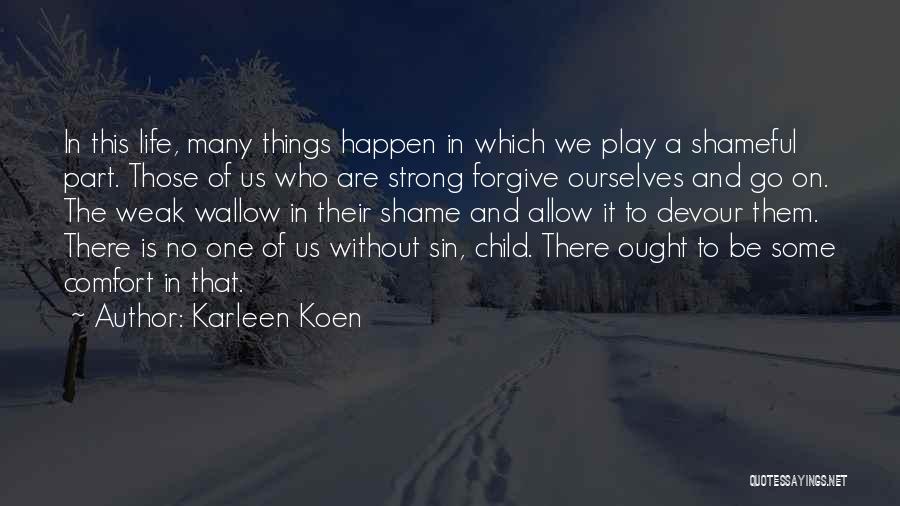 Karleen Koen Quotes: In This Life, Many Things Happen In Which We Play A Shameful Part. Those Of Us Who Are Strong Forgive