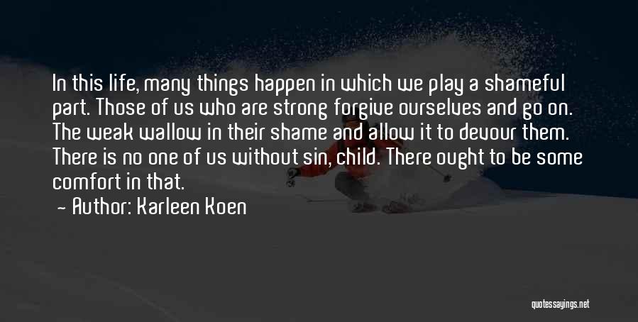Karleen Koen Quotes: In This Life, Many Things Happen In Which We Play A Shameful Part. Those Of Us Who Are Strong Forgive