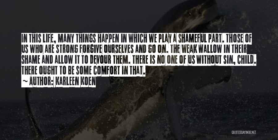 Karleen Koen Quotes: In This Life, Many Things Happen In Which We Play A Shameful Part. Those Of Us Who Are Strong Forgive