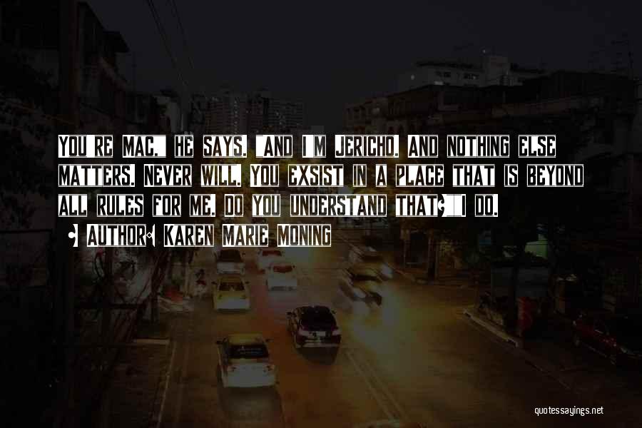 Karen Marie Moning Quotes: You're Mac, He Says. And I'm Jericho. And Nothing Else Matters. Never Will. You Exsist In A Place That Is