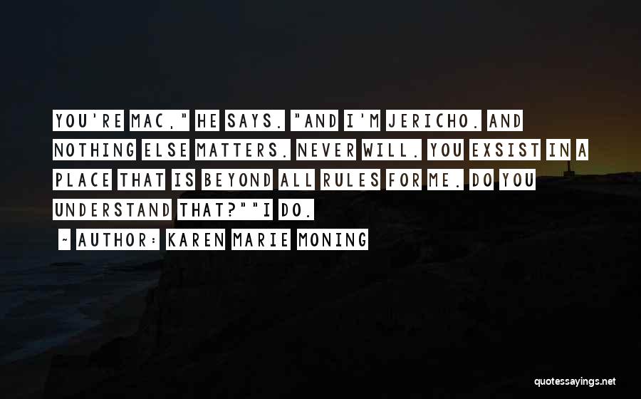 Karen Marie Moning Quotes: You're Mac, He Says. And I'm Jericho. And Nothing Else Matters. Never Will. You Exsist In A Place That Is