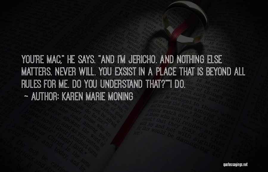 Karen Marie Moning Quotes: You're Mac, He Says. And I'm Jericho. And Nothing Else Matters. Never Will. You Exsist In A Place That Is