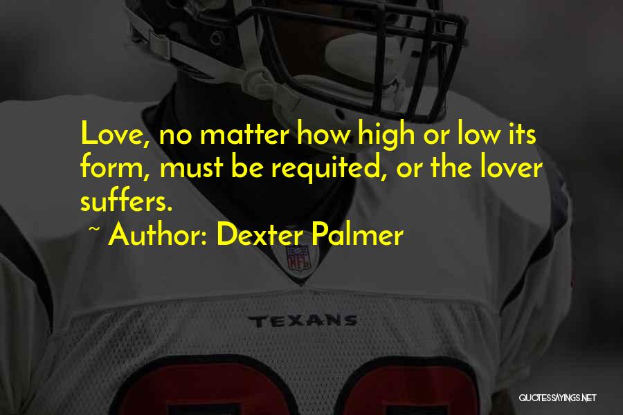 Dexter Palmer Quotes: Love, No Matter How High Or Low Its Form, Must Be Requited, Or The Lover Suffers.