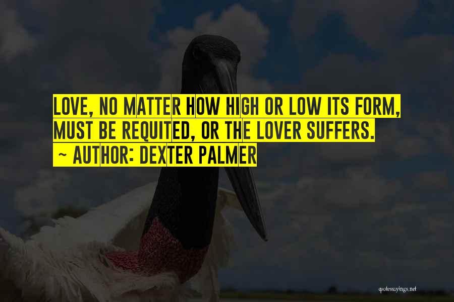 Dexter Palmer Quotes: Love, No Matter How High Or Low Its Form, Must Be Requited, Or The Lover Suffers.