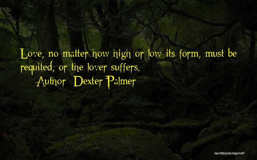 Dexter Palmer Quotes: Love, No Matter How High Or Low Its Form, Must Be Requited, Or The Lover Suffers.