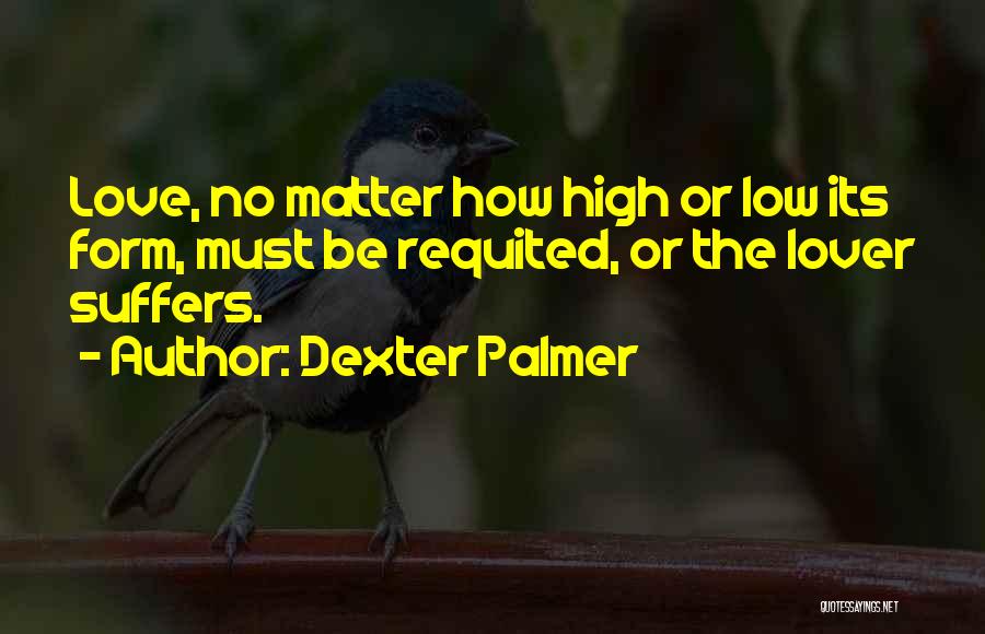 Dexter Palmer Quotes: Love, No Matter How High Or Low Its Form, Must Be Requited, Or The Lover Suffers.