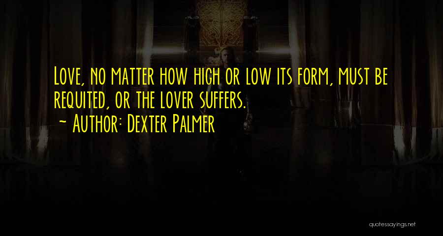 Dexter Palmer Quotes: Love, No Matter How High Or Low Its Form, Must Be Requited, Or The Lover Suffers.