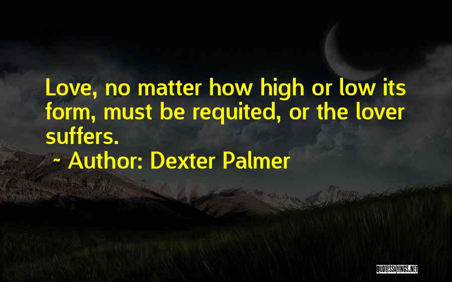 Dexter Palmer Quotes: Love, No Matter How High Or Low Its Form, Must Be Requited, Or The Lover Suffers.