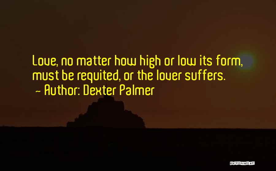 Dexter Palmer Quotes: Love, No Matter How High Or Low Its Form, Must Be Requited, Or The Lover Suffers.