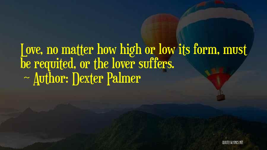 Dexter Palmer Quotes: Love, No Matter How High Or Low Its Form, Must Be Requited, Or The Lover Suffers.