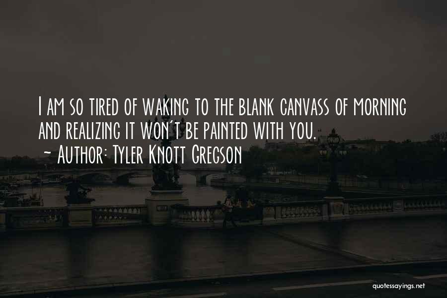 Tyler Knott Gregson Quotes: I Am So Tired Of Waking To The Blank Canvass Of Morning And Realizing It Won't Be Painted With You.