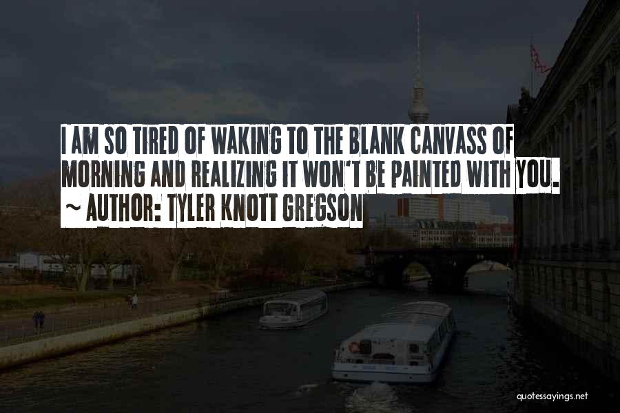 Tyler Knott Gregson Quotes: I Am So Tired Of Waking To The Blank Canvass Of Morning And Realizing It Won't Be Painted With You.