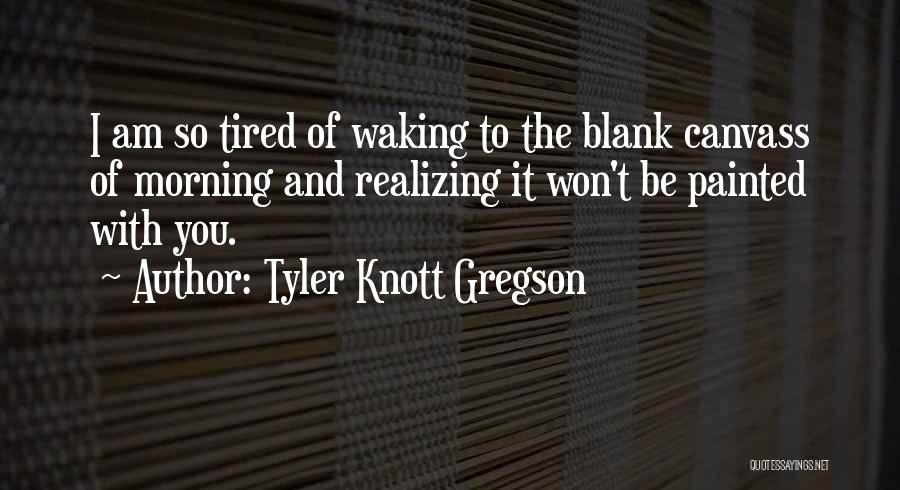 Tyler Knott Gregson Quotes: I Am So Tired Of Waking To The Blank Canvass Of Morning And Realizing It Won't Be Painted With You.