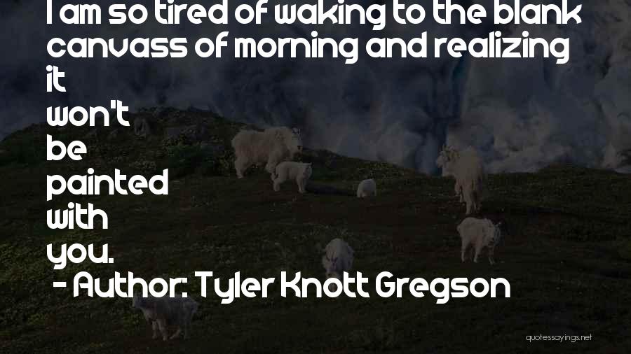 Tyler Knott Gregson Quotes: I Am So Tired Of Waking To The Blank Canvass Of Morning And Realizing It Won't Be Painted With You.