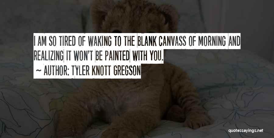 Tyler Knott Gregson Quotes: I Am So Tired Of Waking To The Blank Canvass Of Morning And Realizing It Won't Be Painted With You.