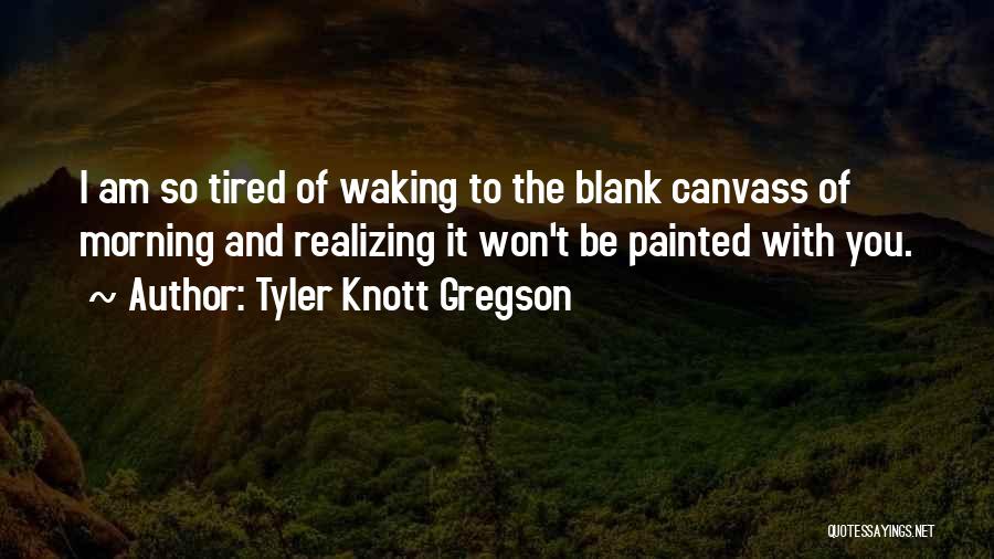 Tyler Knott Gregson Quotes: I Am So Tired Of Waking To The Blank Canvass Of Morning And Realizing It Won't Be Painted With You.