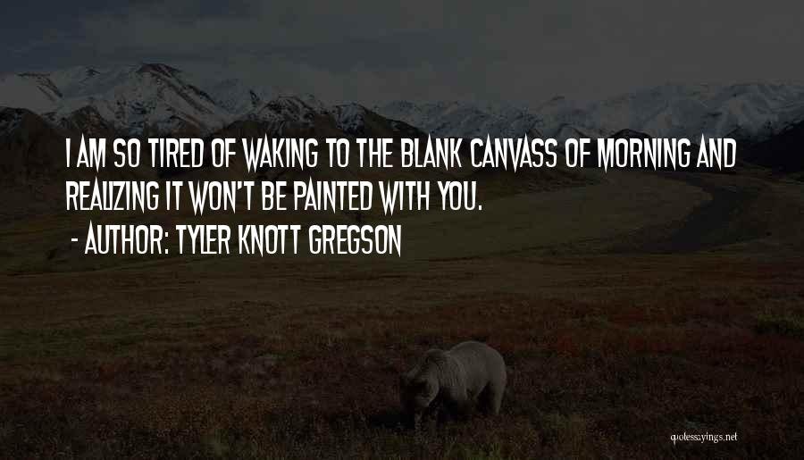 Tyler Knott Gregson Quotes: I Am So Tired Of Waking To The Blank Canvass Of Morning And Realizing It Won't Be Painted With You.