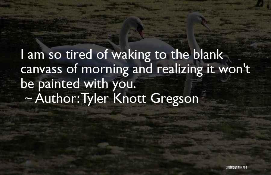 Tyler Knott Gregson Quotes: I Am So Tired Of Waking To The Blank Canvass Of Morning And Realizing It Won't Be Painted With You.