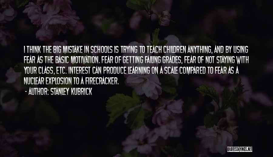 Stanley Kubrick Quotes: I Think The Big Mistake In Schools Is Trying To Teach Children Anything, And By Using Fear As The Basic