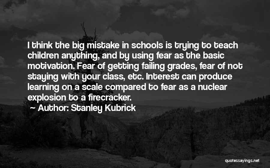 Stanley Kubrick Quotes: I Think The Big Mistake In Schools Is Trying To Teach Children Anything, And By Using Fear As The Basic