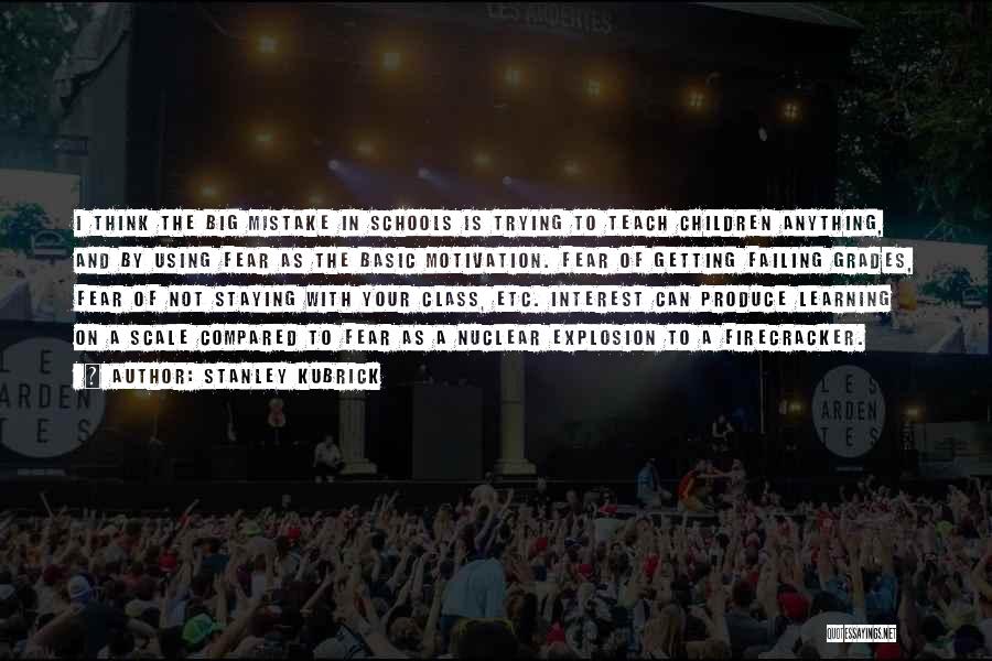 Stanley Kubrick Quotes: I Think The Big Mistake In Schools Is Trying To Teach Children Anything, And By Using Fear As The Basic