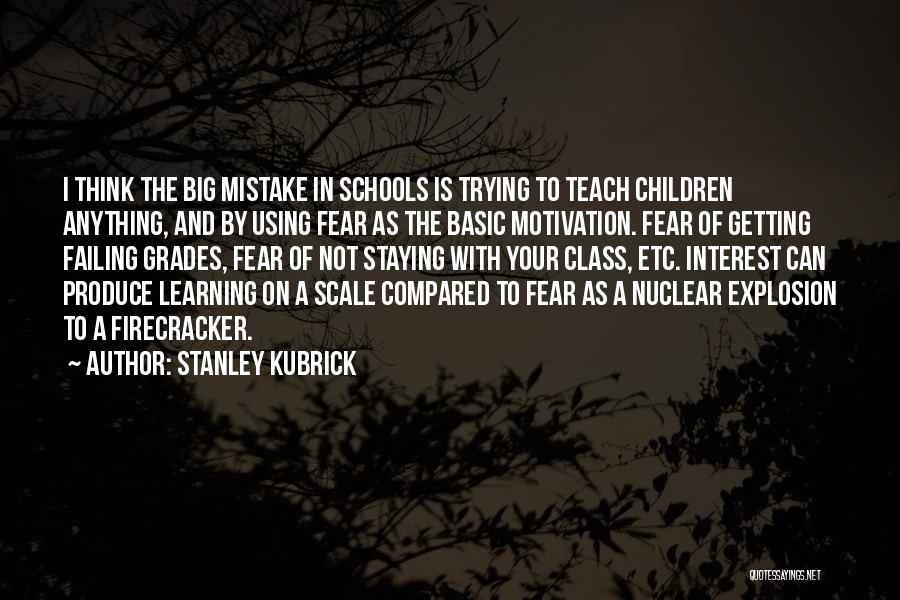 Stanley Kubrick Quotes: I Think The Big Mistake In Schools Is Trying To Teach Children Anything, And By Using Fear As The Basic