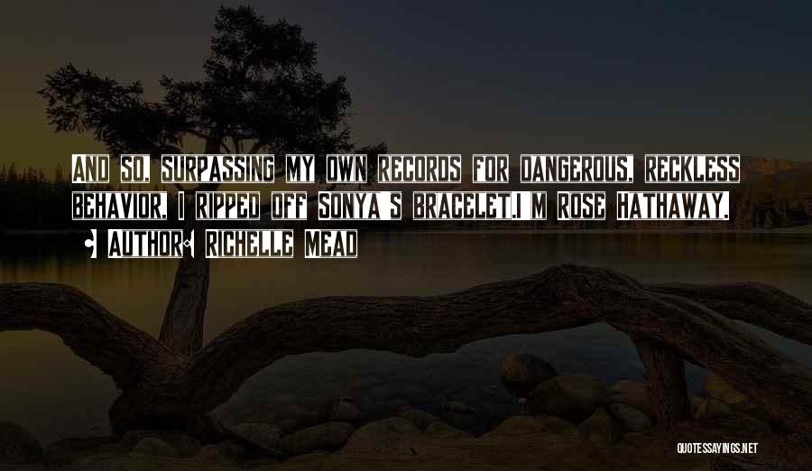 Richelle Mead Quotes: And So, Surpassing My Own Records For Dangerous, Reckless Behavior, I Ripped Off Sonya's Bracelet.i'm Rose Hathaway.