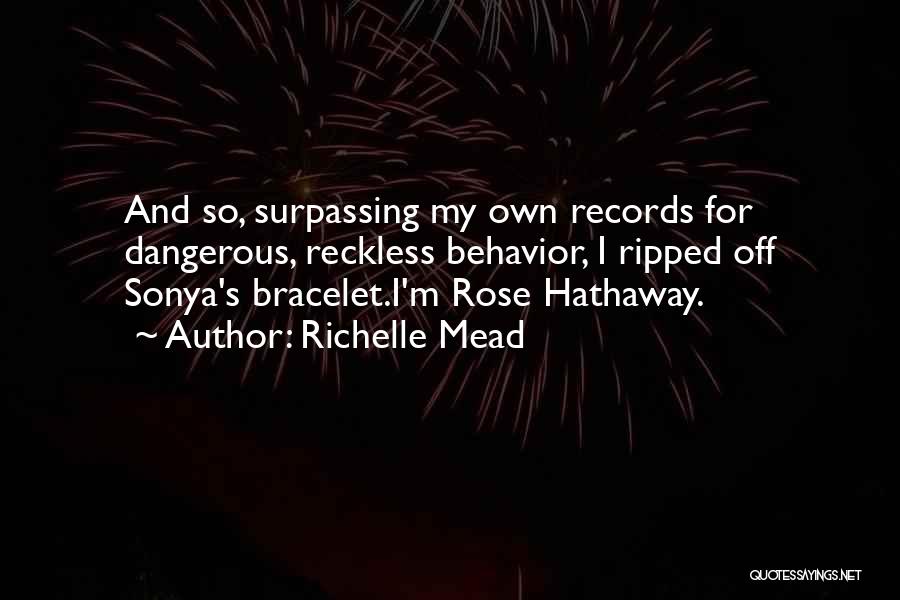 Richelle Mead Quotes: And So, Surpassing My Own Records For Dangerous, Reckless Behavior, I Ripped Off Sonya's Bracelet.i'm Rose Hathaway.