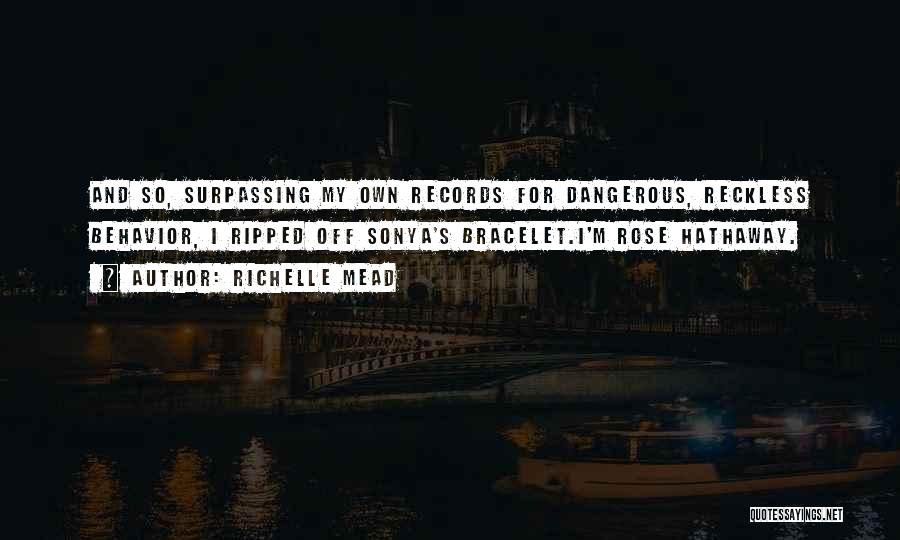 Richelle Mead Quotes: And So, Surpassing My Own Records For Dangerous, Reckless Behavior, I Ripped Off Sonya's Bracelet.i'm Rose Hathaway.