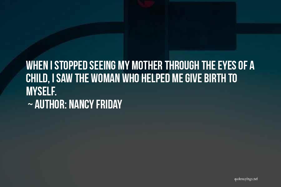 Nancy Friday Quotes: When I Stopped Seeing My Mother Through The Eyes Of A Child, I Saw The Woman Who Helped Me Give