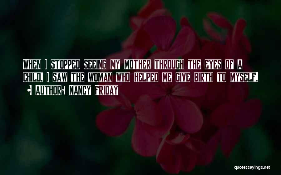 Nancy Friday Quotes: When I Stopped Seeing My Mother Through The Eyes Of A Child, I Saw The Woman Who Helped Me Give