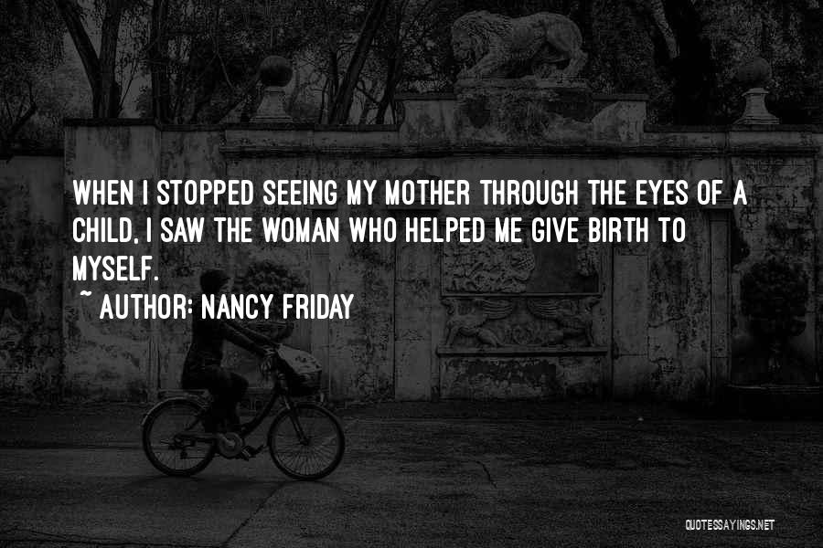 Nancy Friday Quotes: When I Stopped Seeing My Mother Through The Eyes Of A Child, I Saw The Woman Who Helped Me Give