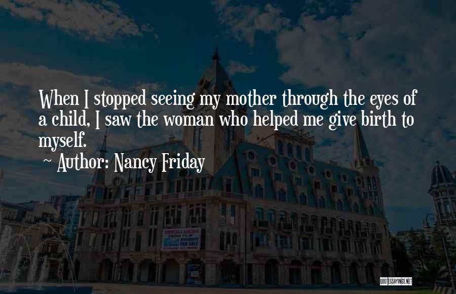 Nancy Friday Quotes: When I Stopped Seeing My Mother Through The Eyes Of A Child, I Saw The Woman Who Helped Me Give