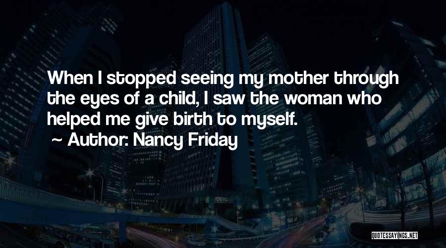 Nancy Friday Quotes: When I Stopped Seeing My Mother Through The Eyes Of A Child, I Saw The Woman Who Helped Me Give