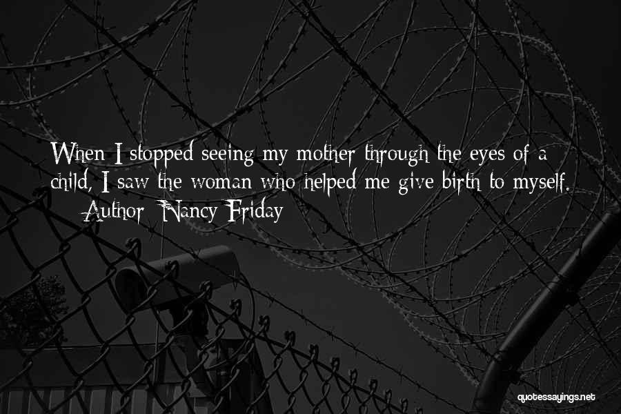 Nancy Friday Quotes: When I Stopped Seeing My Mother Through The Eyes Of A Child, I Saw The Woman Who Helped Me Give