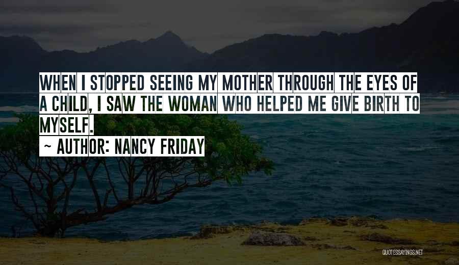 Nancy Friday Quotes: When I Stopped Seeing My Mother Through The Eyes Of A Child, I Saw The Woman Who Helped Me Give