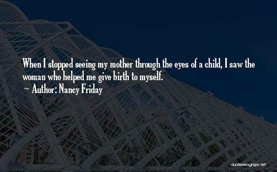 Nancy Friday Quotes: When I Stopped Seeing My Mother Through The Eyes Of A Child, I Saw The Woman Who Helped Me Give