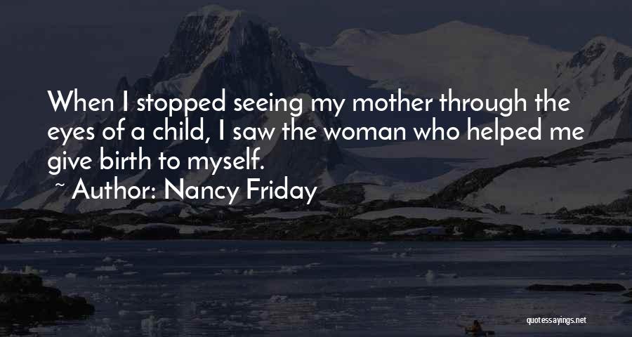 Nancy Friday Quotes: When I Stopped Seeing My Mother Through The Eyes Of A Child, I Saw The Woman Who Helped Me Give