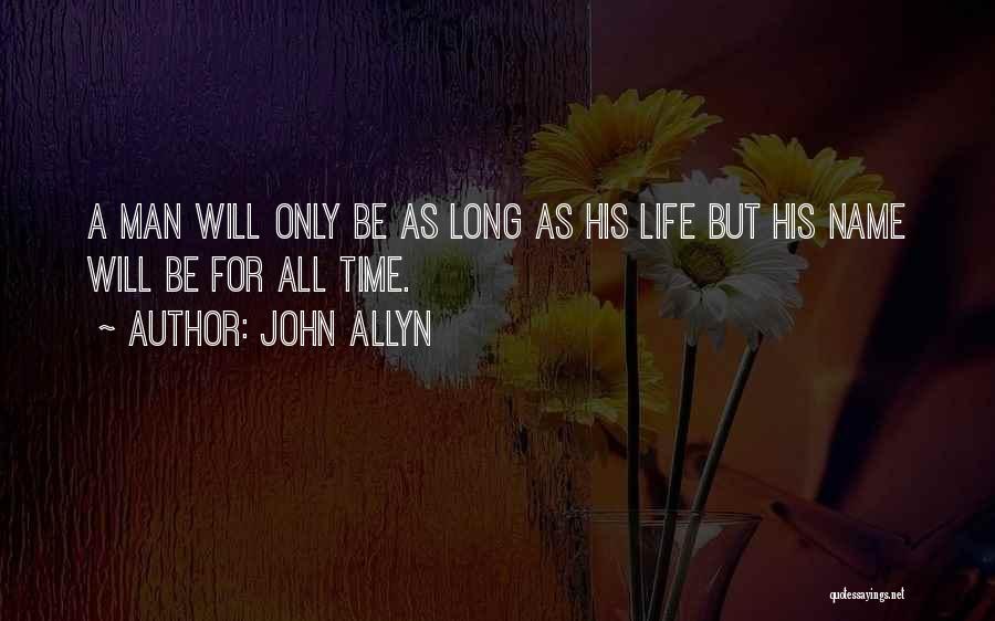 John Allyn Quotes: A Man Will Only Be As Long As His Life But His Name Will Be For All Time.