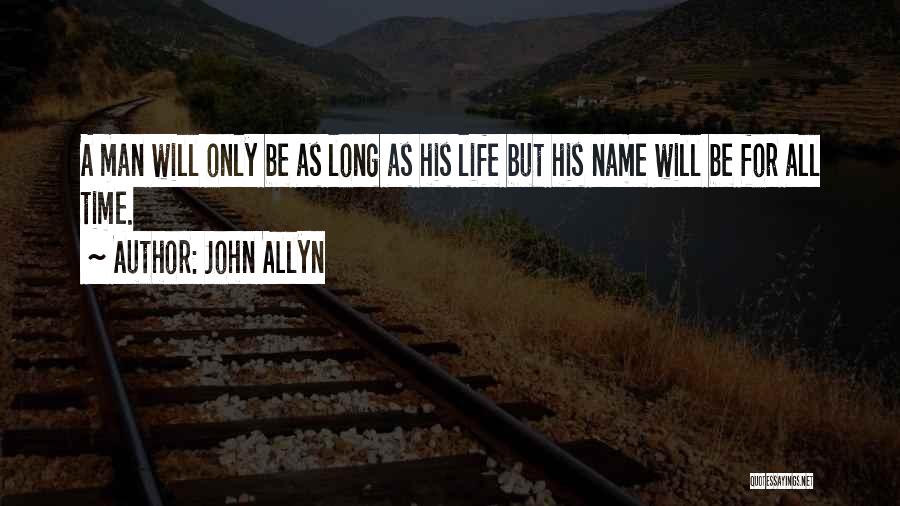 John Allyn Quotes: A Man Will Only Be As Long As His Life But His Name Will Be For All Time.