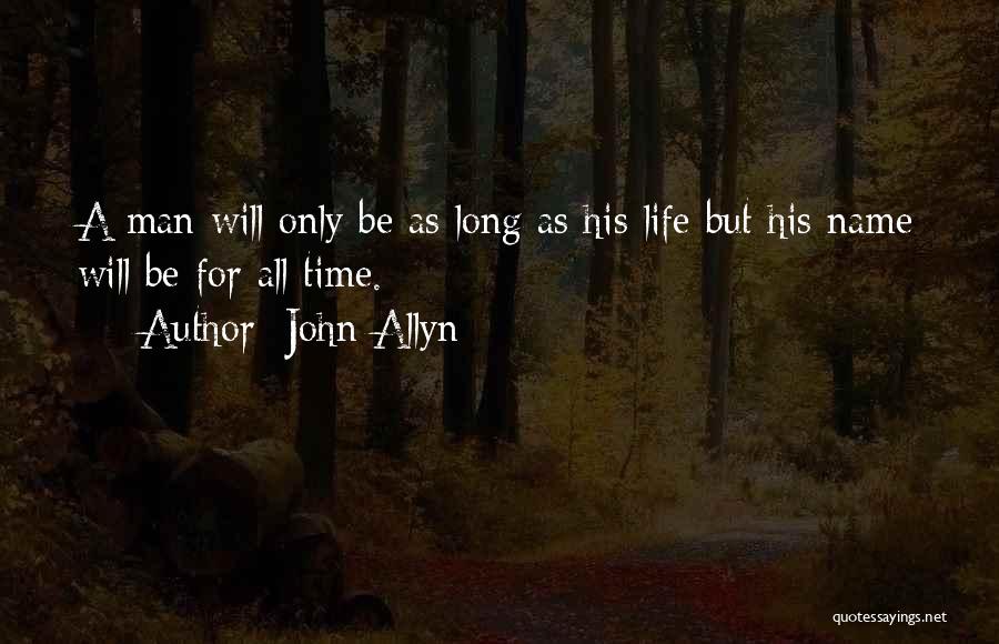John Allyn Quotes: A Man Will Only Be As Long As His Life But His Name Will Be For All Time.