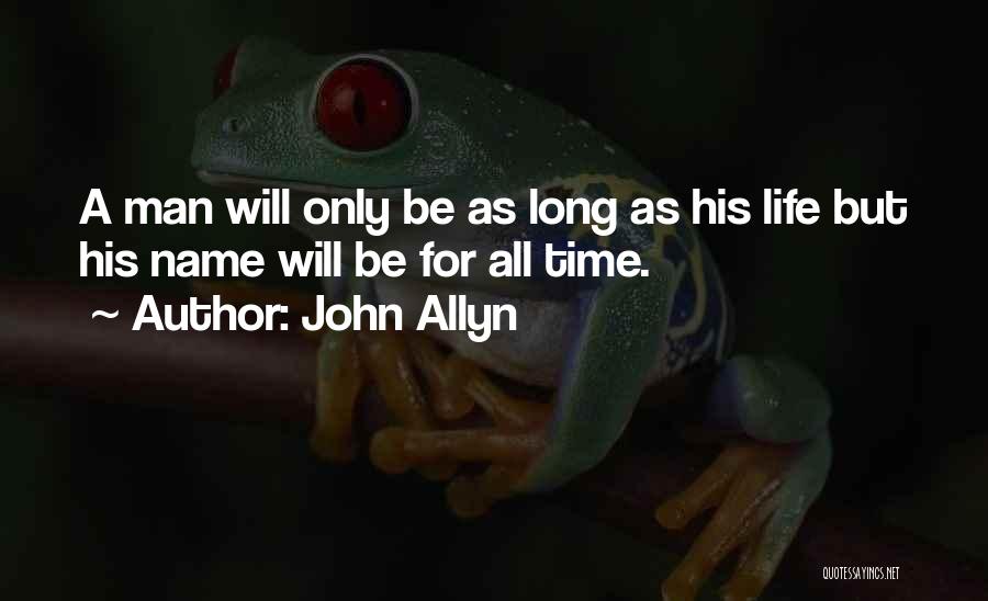 John Allyn Quotes: A Man Will Only Be As Long As His Life But His Name Will Be For All Time.