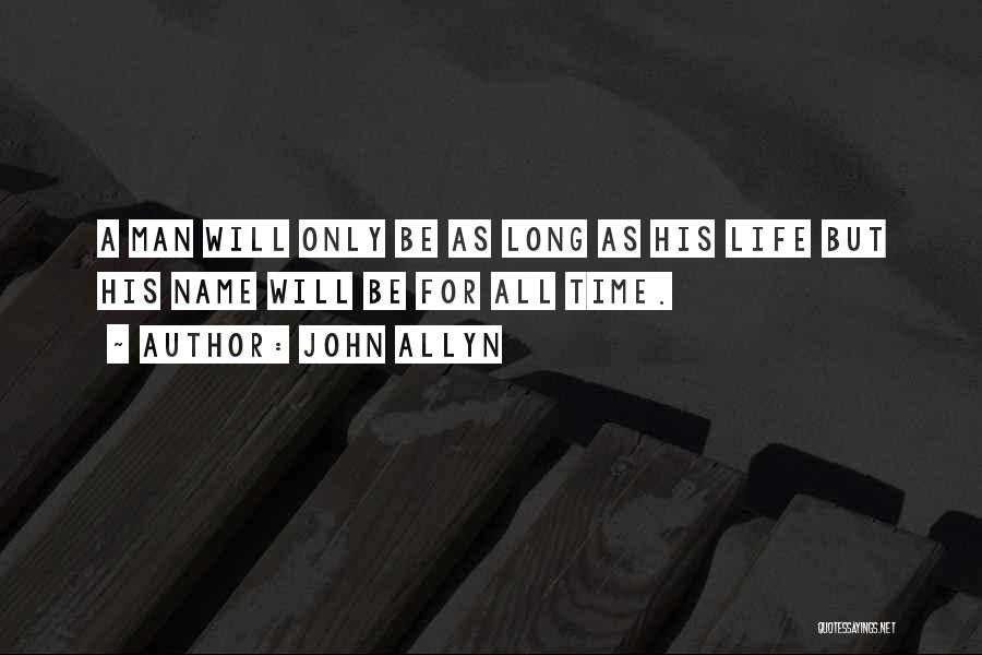 John Allyn Quotes: A Man Will Only Be As Long As His Life But His Name Will Be For All Time.