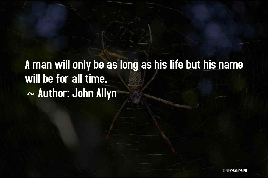 John Allyn Quotes: A Man Will Only Be As Long As His Life But His Name Will Be For All Time.