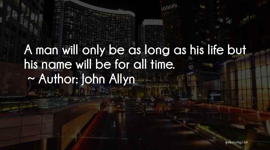 John Allyn Quotes: A Man Will Only Be As Long As His Life But His Name Will Be For All Time.