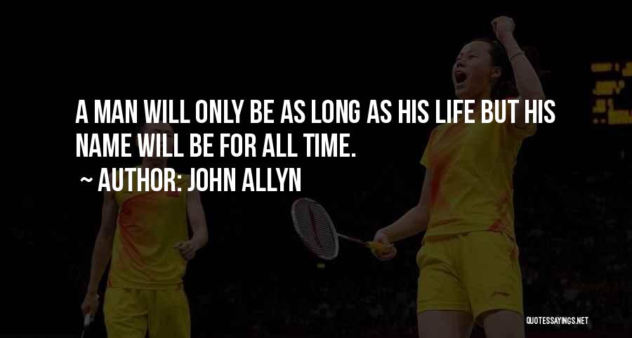 John Allyn Quotes: A Man Will Only Be As Long As His Life But His Name Will Be For All Time.