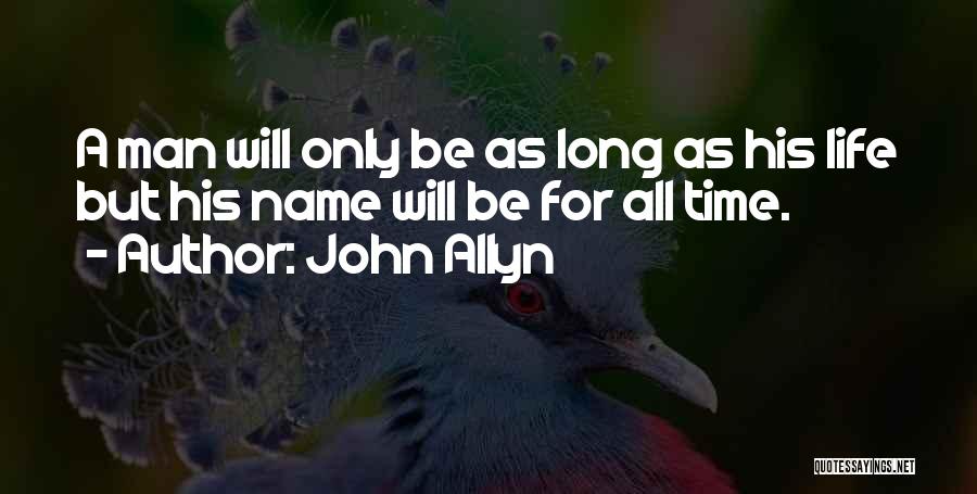 John Allyn Quotes: A Man Will Only Be As Long As His Life But His Name Will Be For All Time.