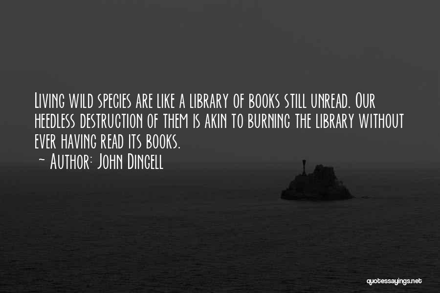 John Dingell Quotes: Living Wild Species Are Like A Library Of Books Still Unread. Our Heedless Destruction Of Them Is Akin To Burning