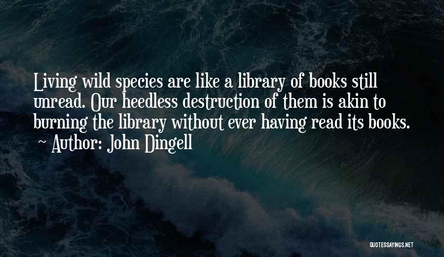 John Dingell Quotes: Living Wild Species Are Like A Library Of Books Still Unread. Our Heedless Destruction Of Them Is Akin To Burning